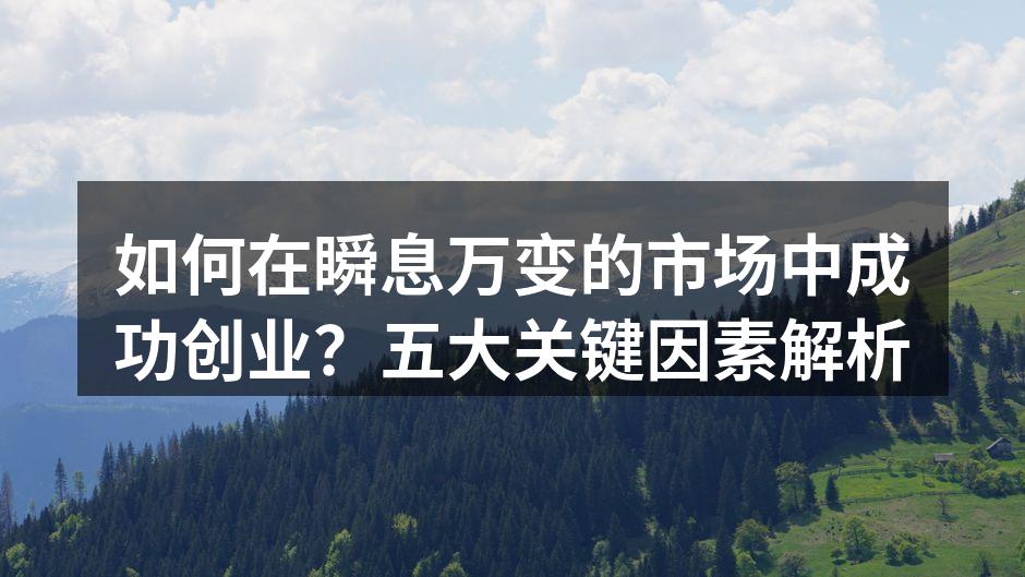 如何在瞬息万变的市场中成功创业？五大关键因素解析